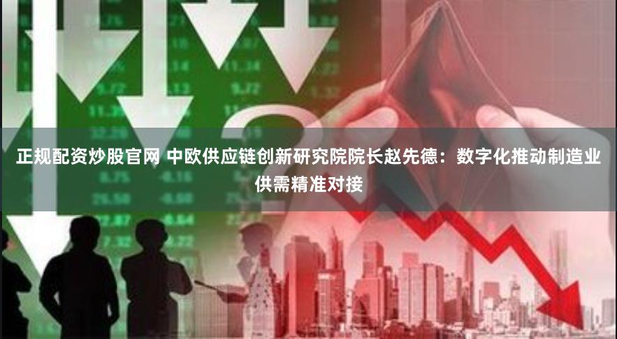 正规配资炒股官网 中欧供应链创新研究院院长赵先德：数字化推动制造业供需精准对接