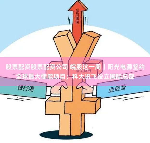 股票配资股票配资公司 皖股这一周｜阳光电源签约全球最大储能项目；科大讯飞设立国际总部