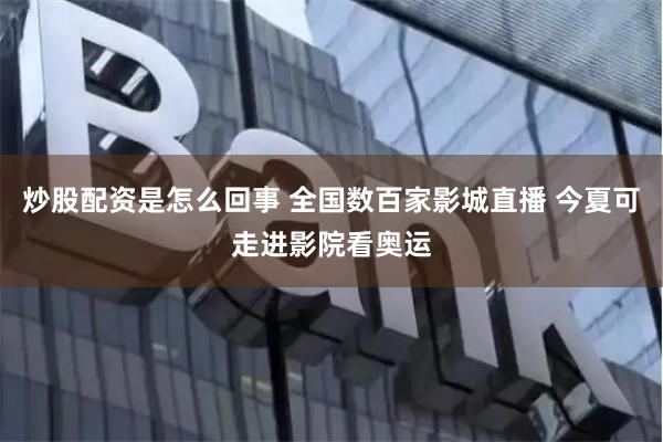 炒股配资是怎么回事 全国数百家影城直播 今夏可走进影院看奥运