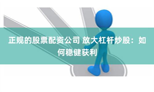 正规的股票配资公司 放大杠杆炒股：如何稳健获利
