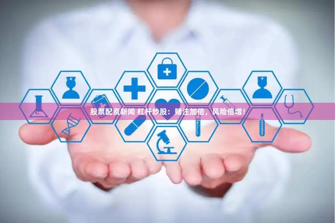 股票配资新闻 杠杆炒股：赌注加倍，风险倍增！