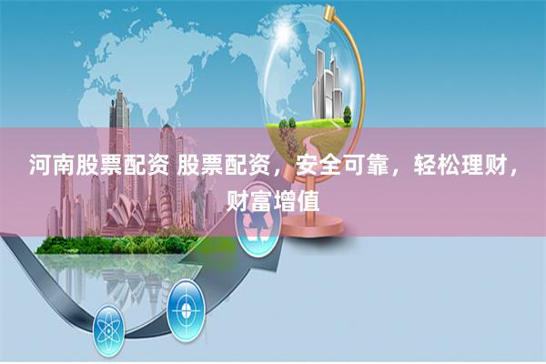 河南股票配资 股票配资，安全可靠，轻松理财，财富增值