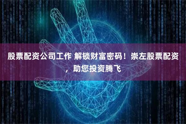 股票配资公司工作 解锁财富密码！崇左股票配资，助您投资腾飞