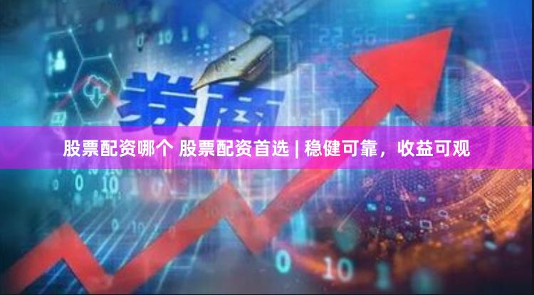 股票配资哪个 股票配资首选 | 稳健可靠，收益可观
