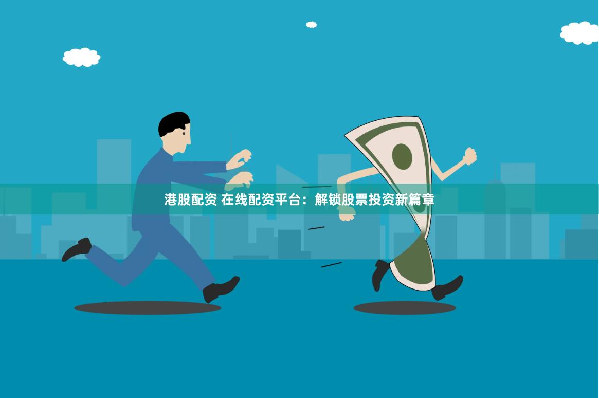 港股配资 在线配资平台：解锁股票投资新篇章