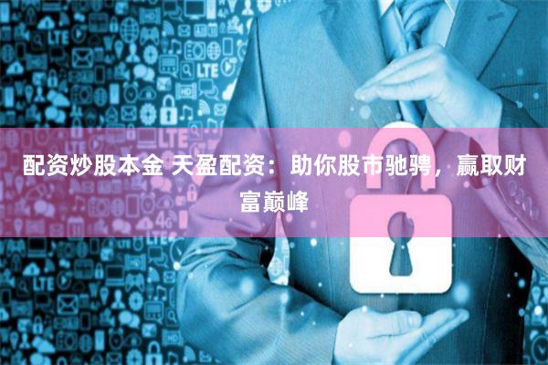 配资炒股本金 天盈配资：助你股市驰骋，赢取财富巅峰