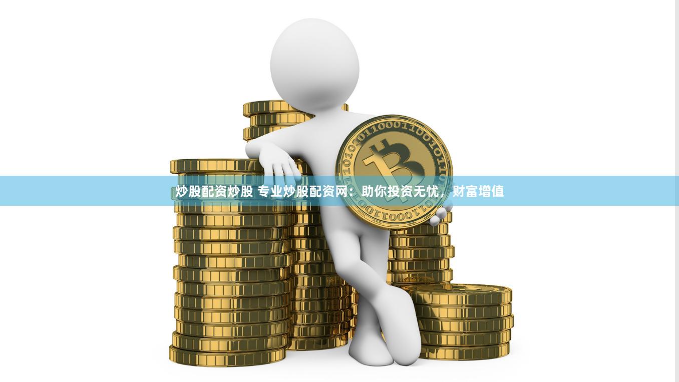 炒股配资炒股 专业炒股配资网：助你投资无忧，财富增值