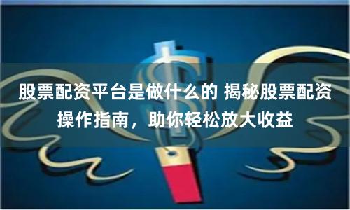 股票配资平台是做什么的 揭秘股票配资操作指南,助你轻松放大收益