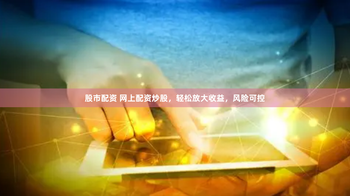 股市配资 网上配资炒股，轻松放大收益，风险可控