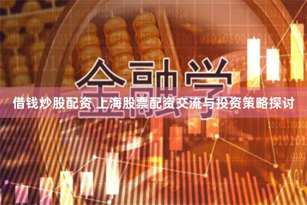 借钱炒股配资 上海股票配资交流与投资策略探讨
