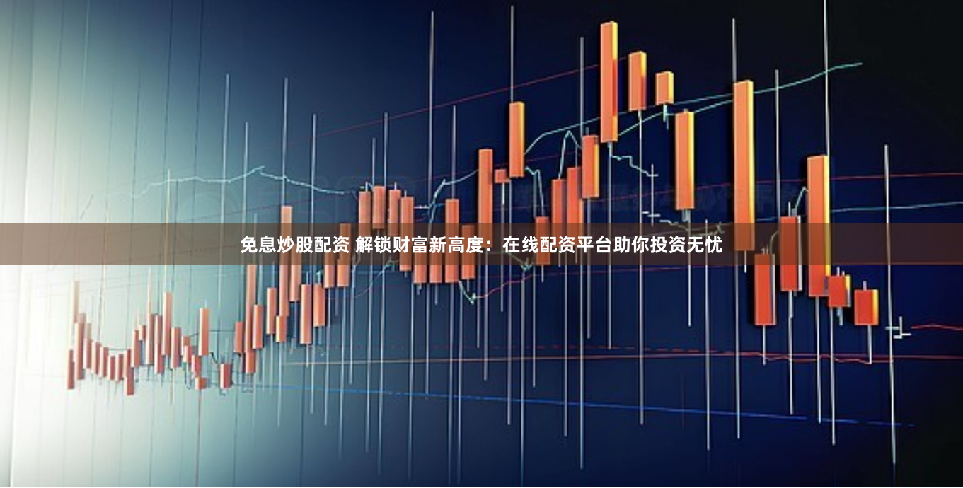 免息炒股配资 解锁财富新高度：在线配资平台助你投资无忧