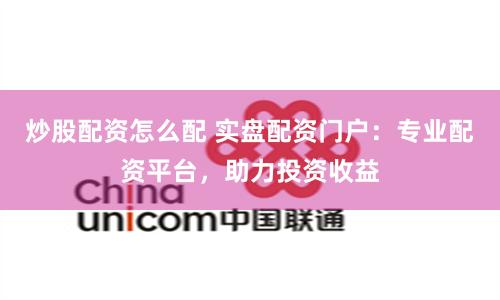 炒股配资怎么配 实盘配资门户：专业配资平台，助力投资收益
