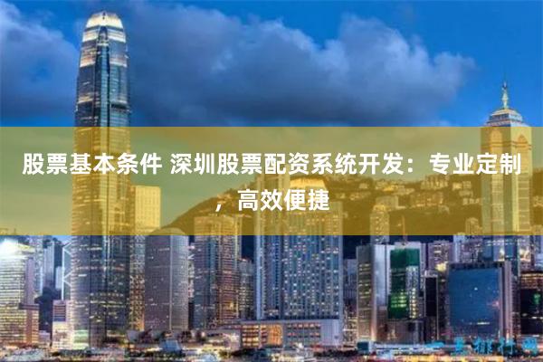 股票基本条件 深圳股票配资系统开发：专业定制，高效便捷