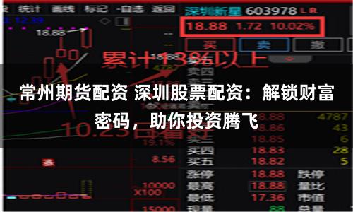 常州期货配资 深圳股票配资：解锁财富密码，助你投资腾飞