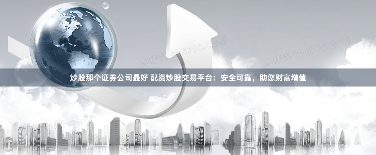 炒股那个证券公司最好 配资炒股交易平台:安全可靠,助您财富增值