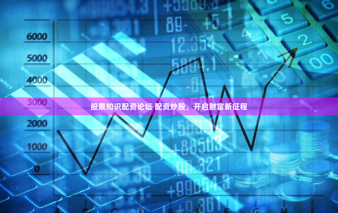 股票知识配资论坛 配资炒股，开启财富新征程