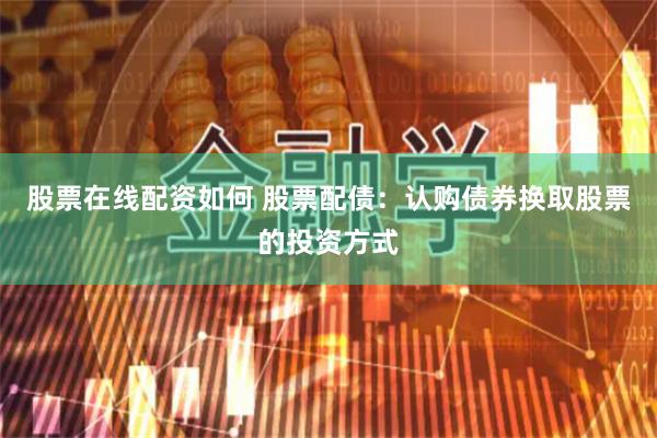 股票在线配资如何 股票配债：认购债券换取股票的投资方式