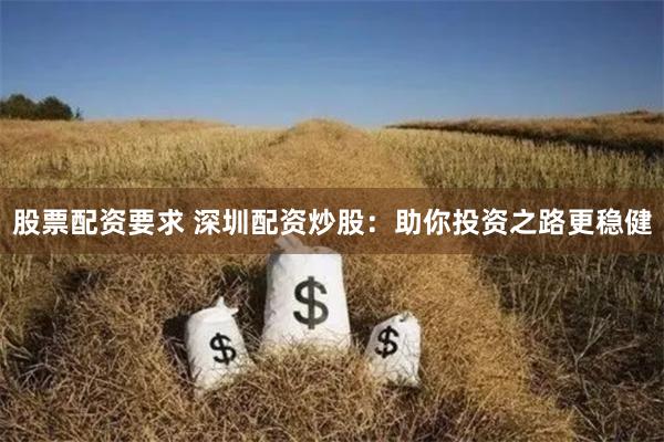 股票配资要求 深圳配资炒股：助你投资之路更稳健