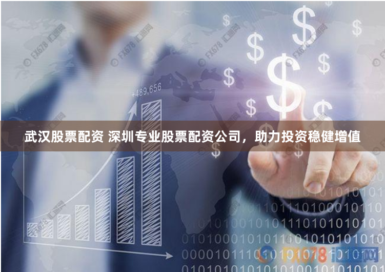 武汉股票配资 深圳专业股票配资公司，助力投资稳健增值