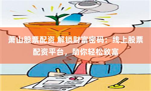 萧山股票配资 解锁财富密码：线上股票配资平台，助你轻松致富