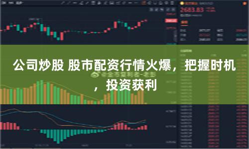 公司炒股 股市配资行情火爆，把握时机，投资获利