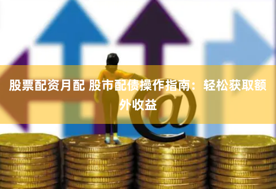 股票配资月配 股市配债操作指南：轻松获取额外收益