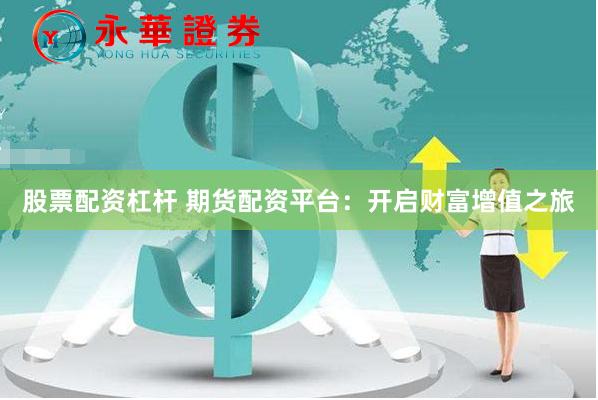 股票配资杠杆 期货配资平台：开启财富增值之旅