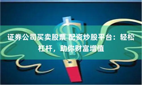 证券公司买卖股票 配资炒股平台：轻松杠杆，助你财富增值