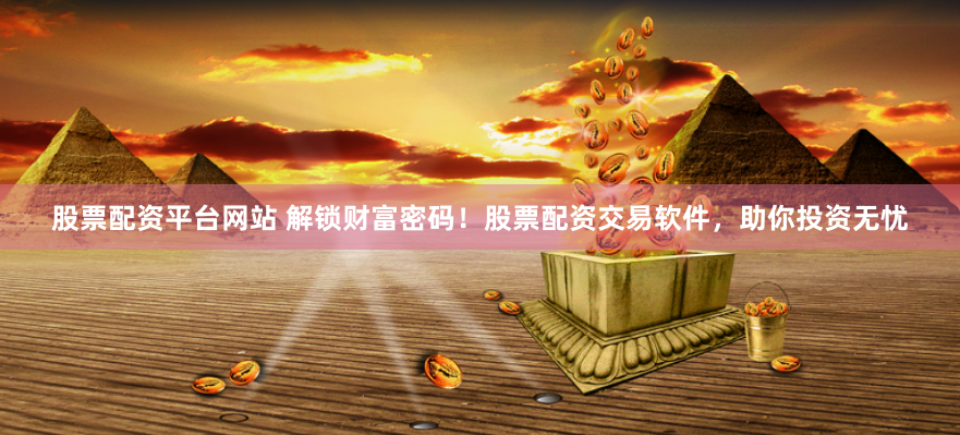 股票配资平台网站 解锁财富密码！股票配资交易软件，助你投资无忧