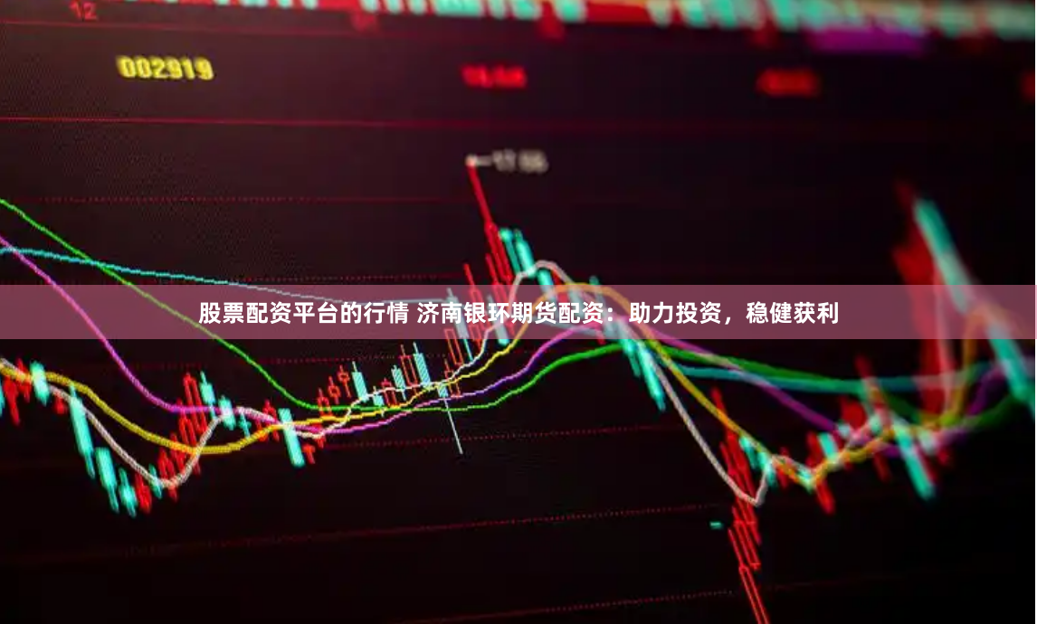 股票配资平台的行情 济南银环期货配资：助力投资，稳健获利