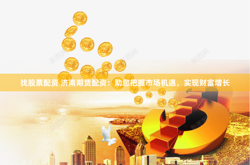 找股票配资 济南期货配资：助您把握市场机遇，实现财富增长