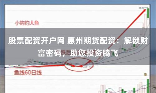股票配资开户网 惠州期货配资：解锁财富密码，助您投资腾飞
