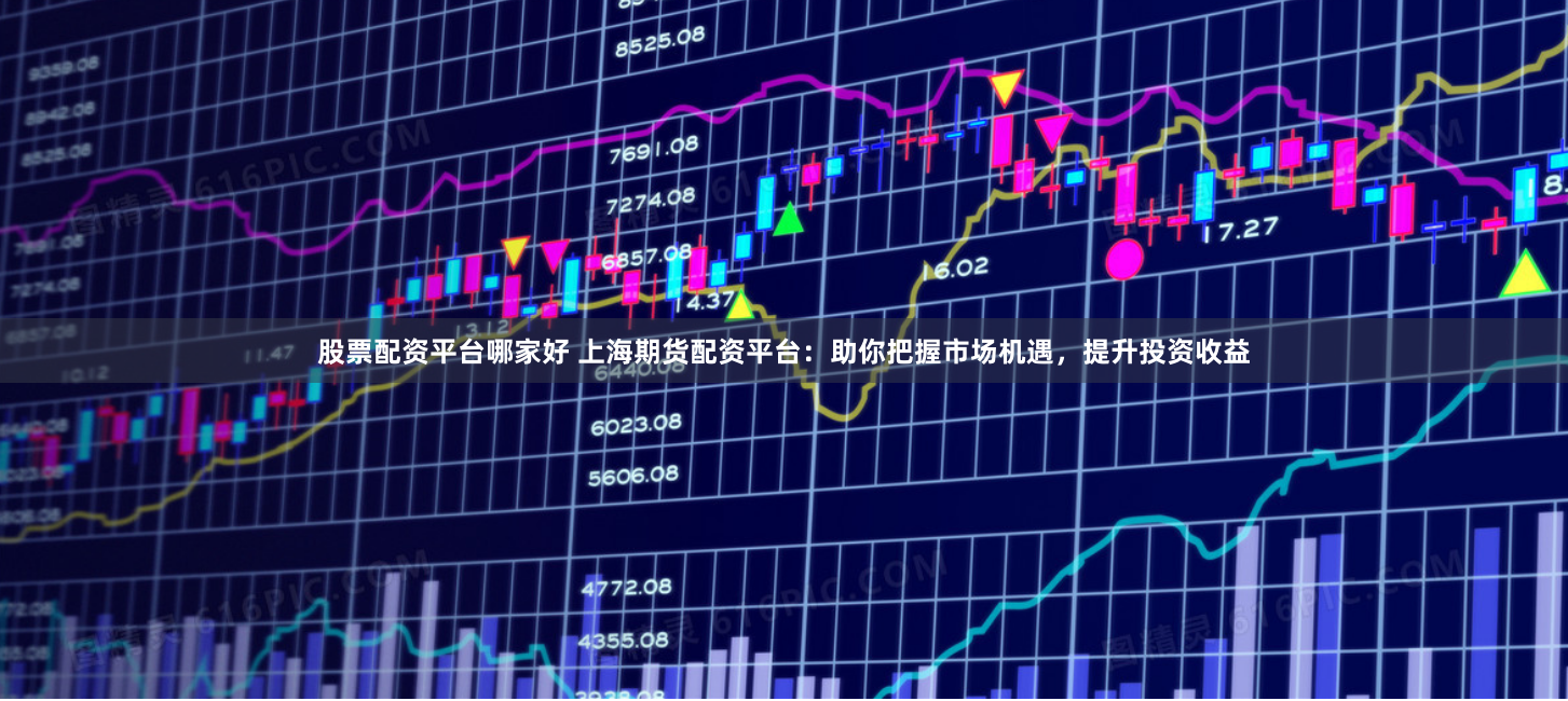股票配资平台哪家好 上海期货配资平台：助你把握市场机遇，提升投资收益
