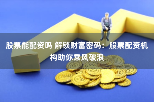 股票能配资吗 解锁财富密码：股票配资机构助你乘风破浪