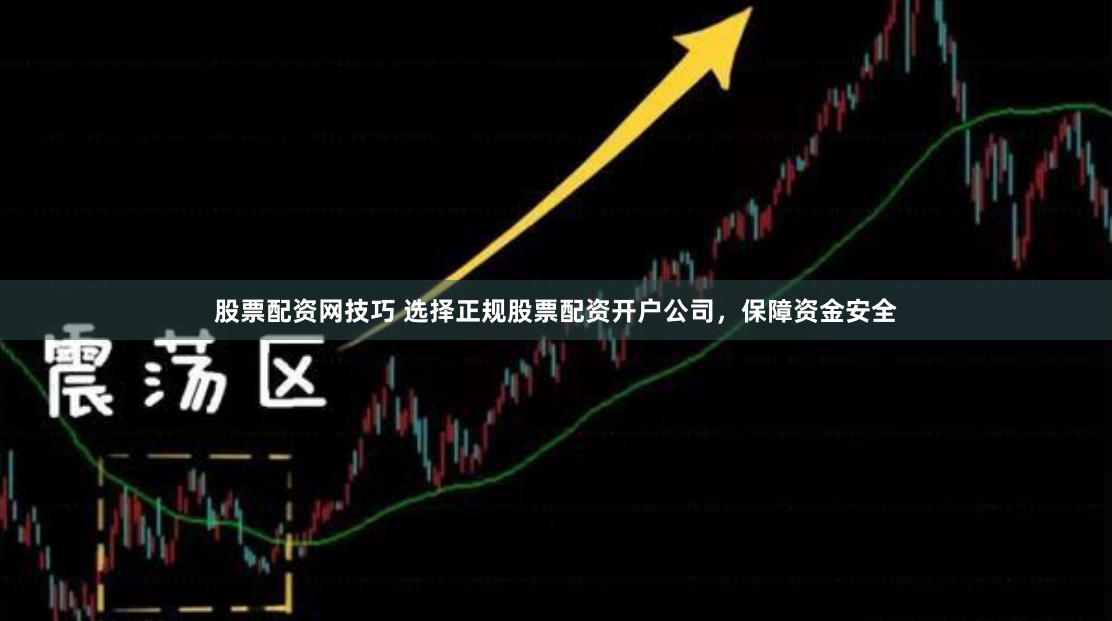 股票配资网技巧 选择正规股票配资开户公司，保障资金安全