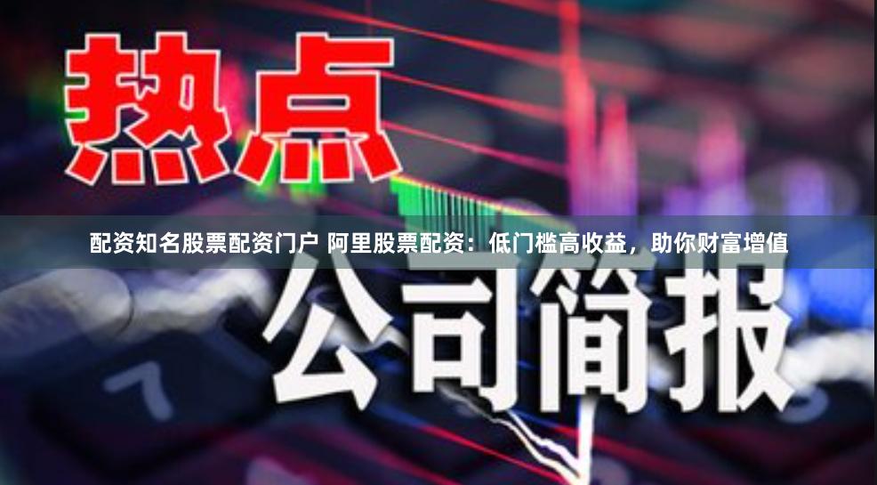配资知名股票配资门户 阿里股票配资：低门槛高收益，助你财富增值