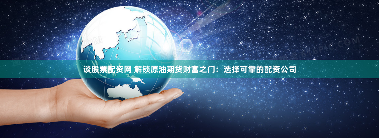 谈股票配资网 解锁原油期货财富之门：选择可靠的配资公司