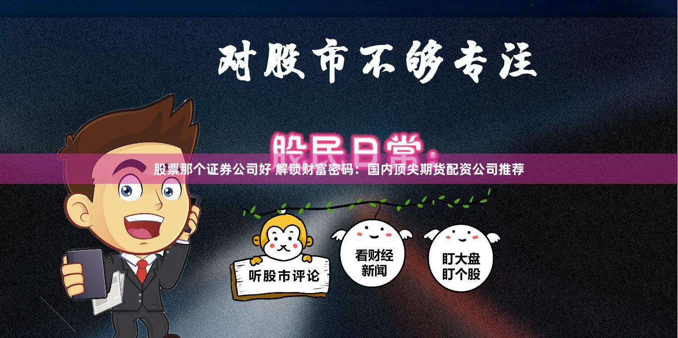 股票那个证券公司好 解锁财富密码：国内顶尖期货配资公司推荐