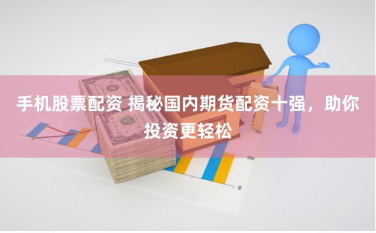 手机股票配资 揭秘国内期货配资十强，助你投资更轻松