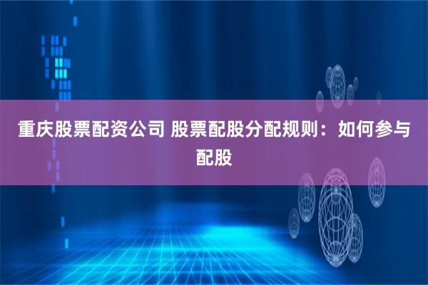 重庆股票配资公司 股票配股分配规则：如何参与配股