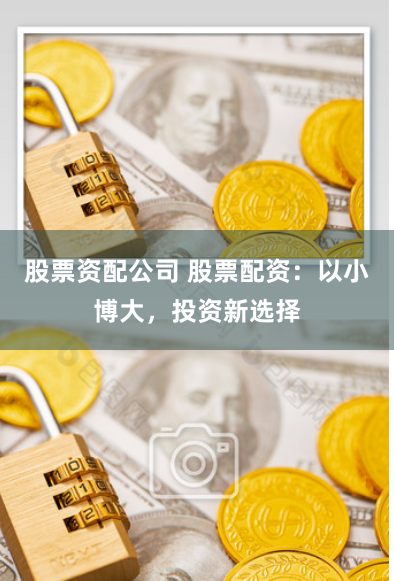 股票资配公司 股票配资：以小博大，投资新选择