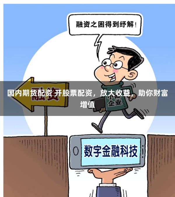 国内期货配资 开股票配资，放大收益，助你财富增值