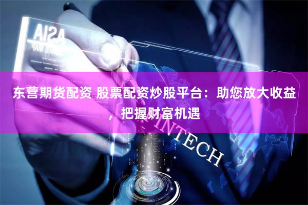东营期货配资 股票配资炒股平台：助您放大收益，把握财富机遇