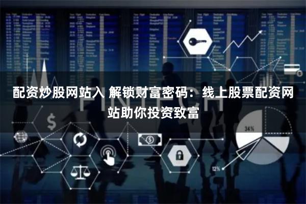配资炒股网站入 解锁财富密码：线上股票配资网站助你投资致富