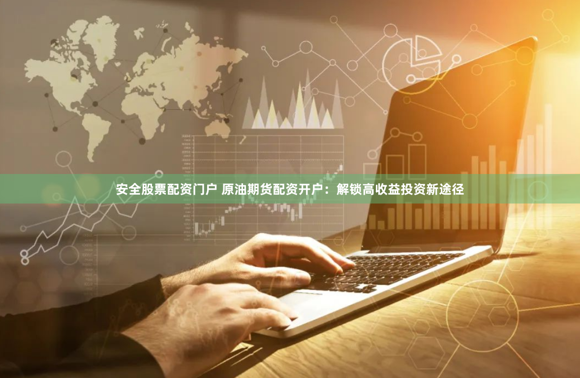 安全股票配资门户 原油期货配资开户：解锁高收益投资新途径