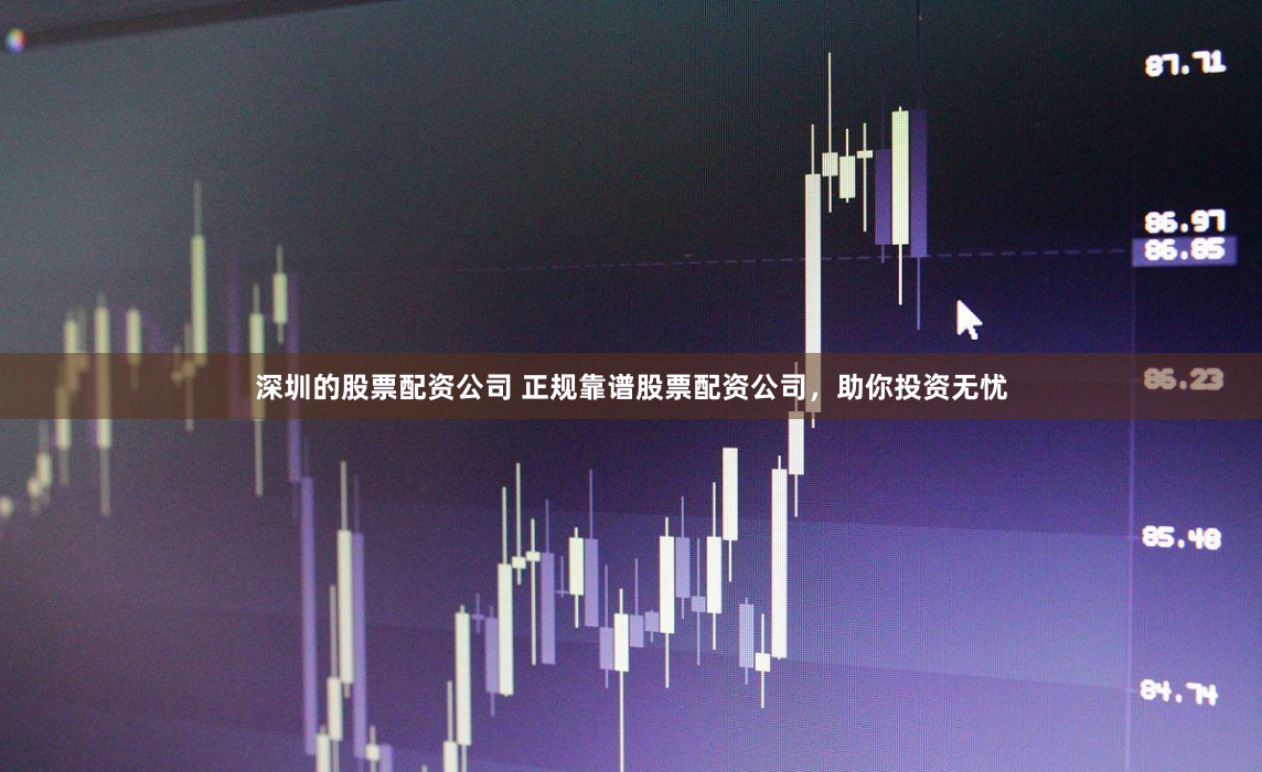 深圳的股票配资公司 正规靠谱股票配资公司，助你投资无忧