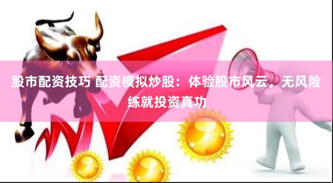 股市配资技巧 配资模拟炒股：体验股市风云，无风险练就投资真功