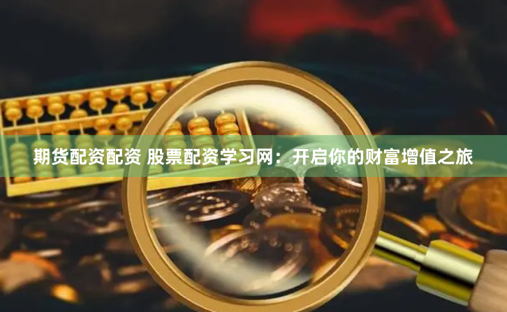 期货配资配资 股票配资学习网：开启你的财富增值之旅