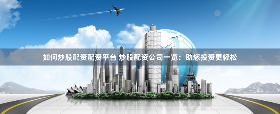 如何炒股配资配资平台 炒股配资公司一览：助您投资更轻松