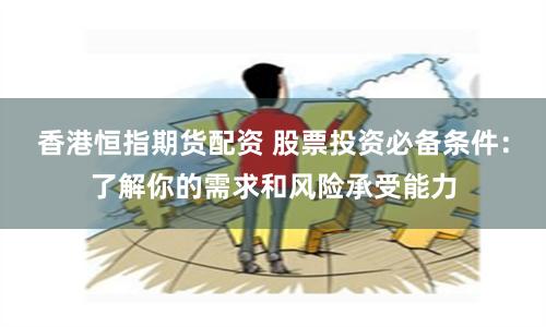 香港恒指期货配资 股票投资必备条件：了解你的需求和风险承受能力